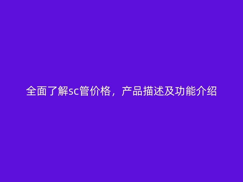 全面了解sc管價(jià)格，產(chǎn)品描述及功能介紹