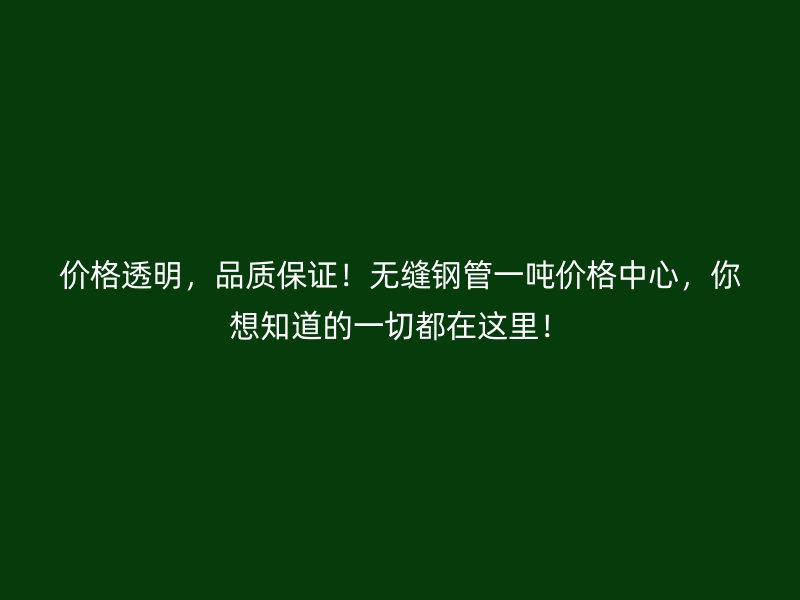 價格透明，品質(zhì)保證！無縫鋼管一噸價格中心，你想知道的一切都在這里！