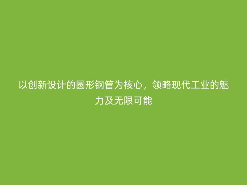以創(chuàng)新設(shè)計的圓形鋼管為核心，領(lǐng)略現(xiàn)代工業(yè)的魅力及無限可能