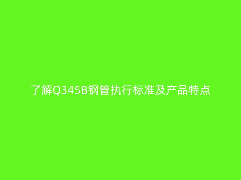 了解Q345B鋼管執(zhí)行標準及產品特點