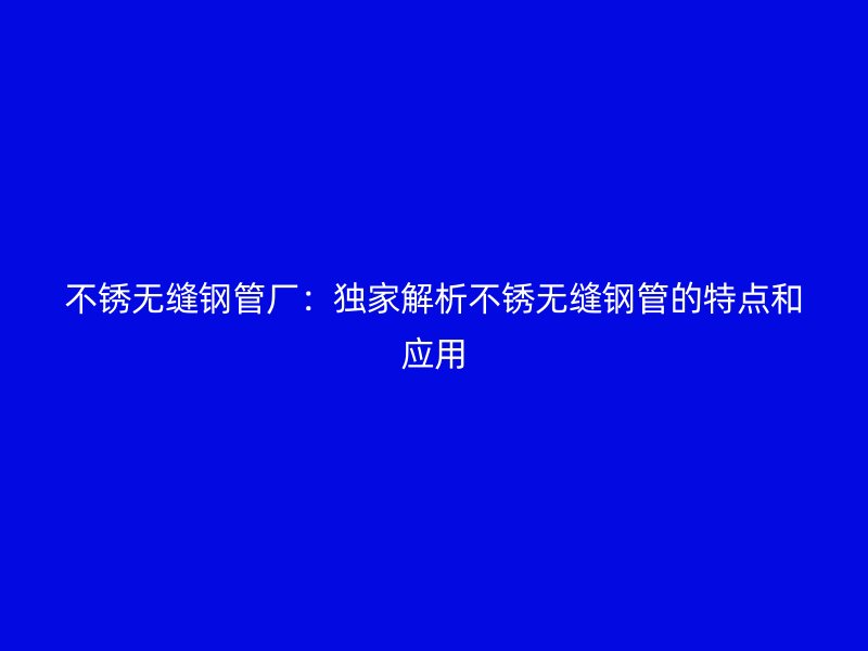 不銹無縫鋼管廠：獨家解析不銹無縫鋼管的特點和應(yīng)用