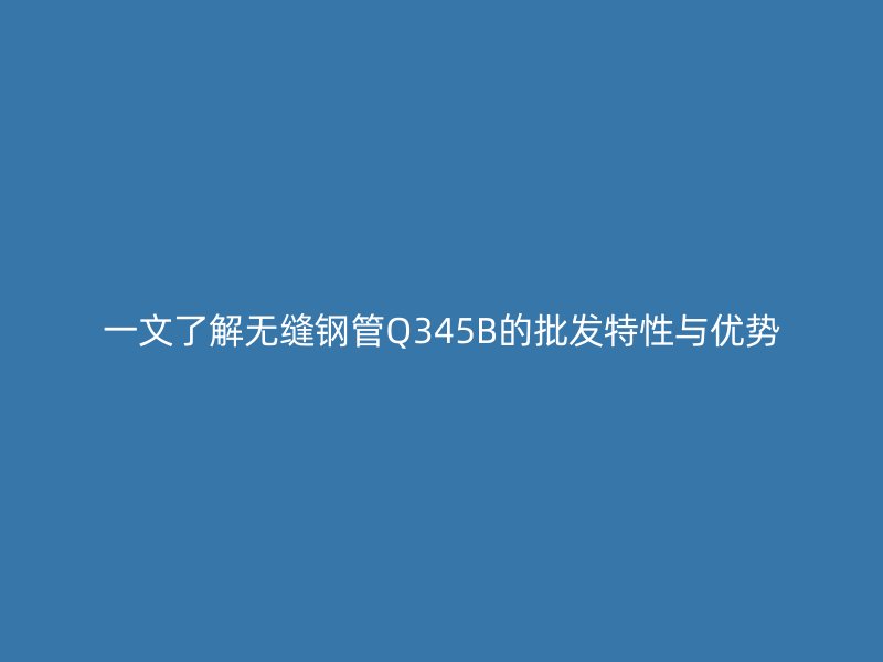 一文了解無縫鋼管Q345B的批發(fā)特性與優(yōu)勢(shì)