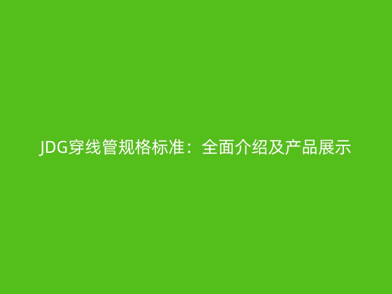 JDG穿線管規(guī)格標(biāo)準：全面介紹及產(chǎn)品展示