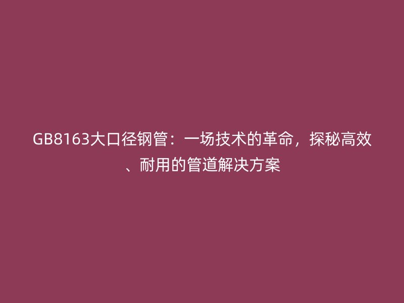 GB8163大口徑鋼管：一場技術(shù)的革命，探秘高效、耐用的管道解決方案