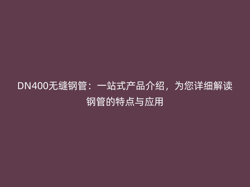 DN400無縫鋼管：一站式產(chǎn)品介紹，為您詳細解讀鋼管的特點與應(yīng)用