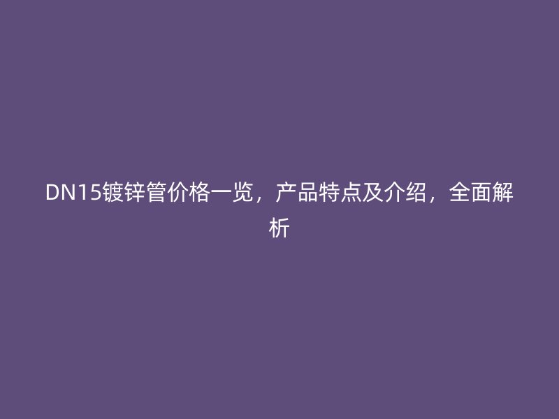 DN15鍍鋅管價格一覽，產(chǎn)品特點及介紹，全面解析