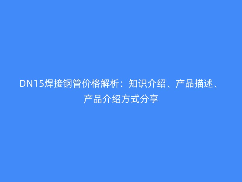 DN15焊接鋼管價格解析：知識介紹、產(chǎn)品描述、產(chǎn)品介紹方式分享