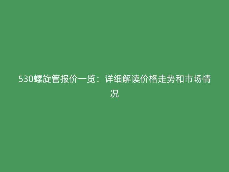 530螺旋管報(bào)價(jià)一覽：詳細(xì)解讀價(jià)格走勢(shì)和市場(chǎng)情況