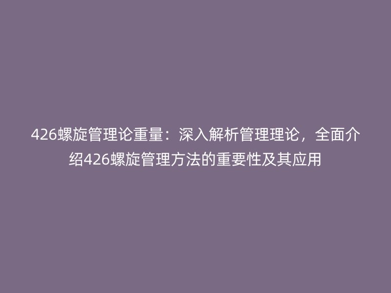 426螺旋管理論重量：深入解析管理理論，全面介紹426螺旋管理方法的重要性及其應用