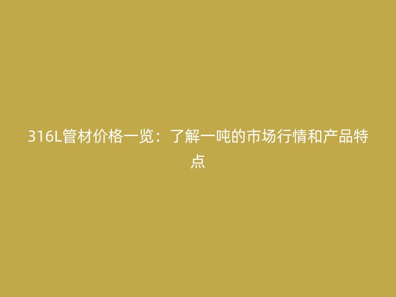 316L管材價格一覽：了解一噸的市場行情和產(chǎn)品特點(diǎn)