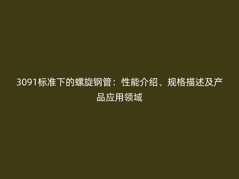 3091標(biāo)準(zhǔn)下的螺旋鋼管：性能介紹、規(guī)格描述及產(chǎn)品應(yīng)用領(lǐng)域