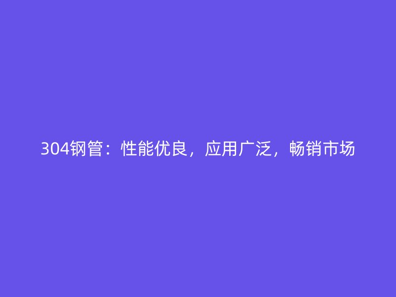 304鋼管：性能優(yōu)良，應(yīng)用廣泛，暢銷市場