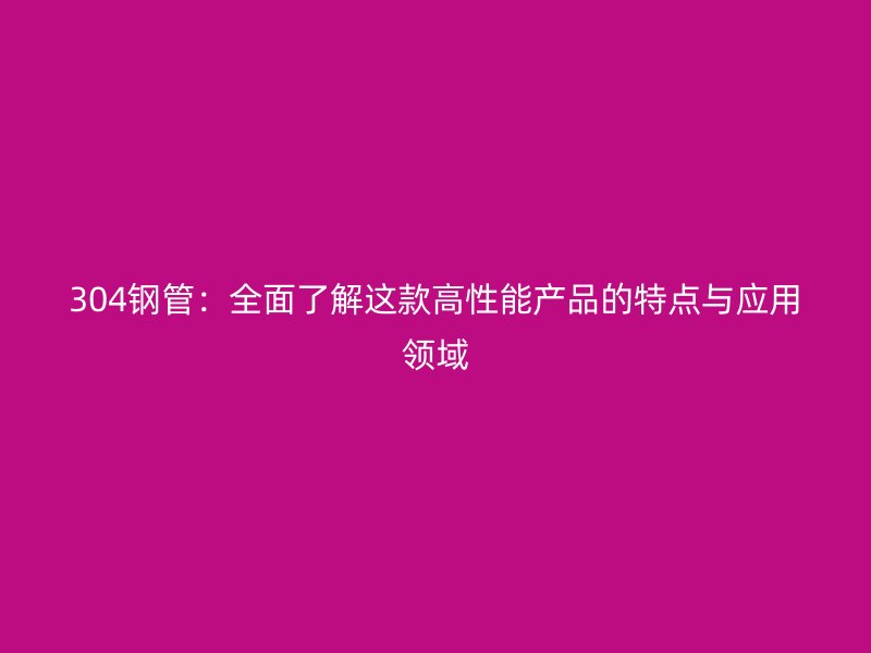 304鋼管：全面了解這款高性能產(chǎn)品的特點(diǎn)與應(yīng)用領(lǐng)域