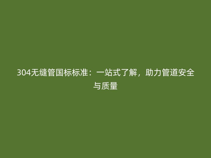 304無縫管國標(biāo)標(biāo)準(zhǔn)：一站式了解，助力管道安全與質(zhì)量
