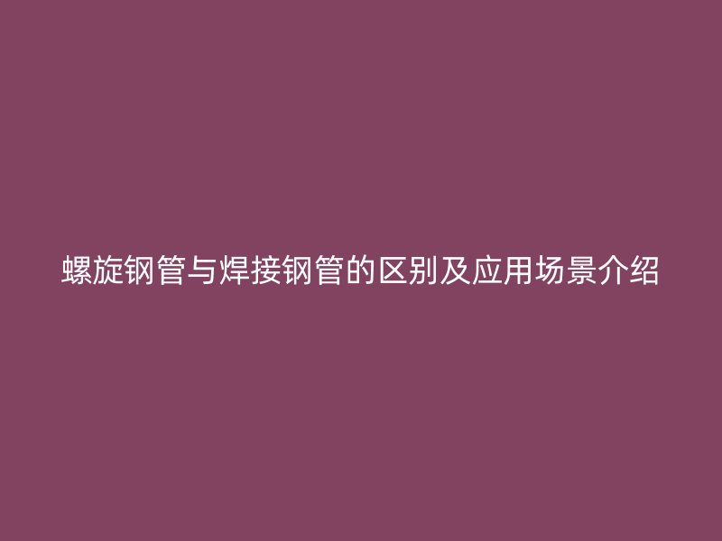 螺旋鋼管與焊接鋼管的區(qū)別及應用場景介紹