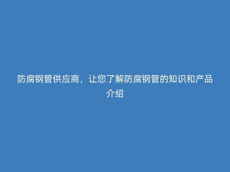 防腐鋼管供應(yīng)商，讓您了解防腐鋼管的知識(shí)和產(chǎn)品介紹