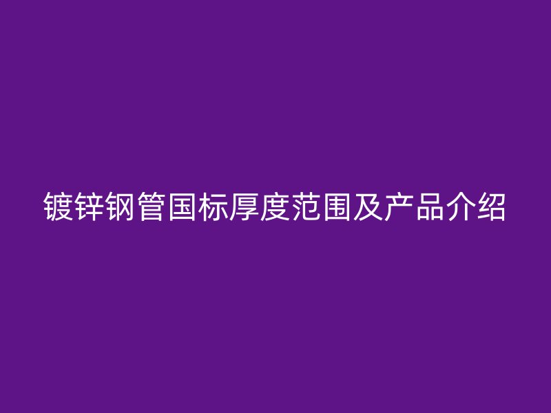 鍍鋅鋼管國(guó)標(biāo)厚度范圍及產(chǎn)品介紹
