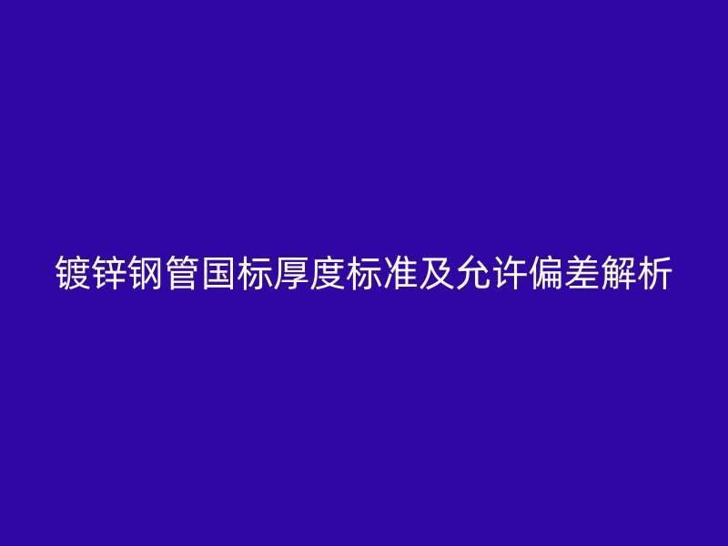 鍍鋅鋼管國標厚度標準及允許偏差解析