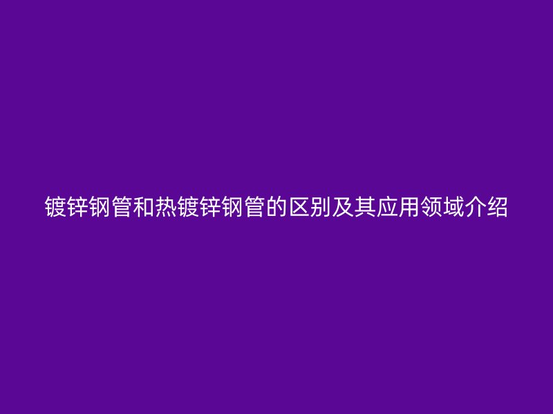 鍍鋅鋼管和熱鍍鋅鋼管的區(qū)別及其應(yīng)用領(lǐng)域介紹