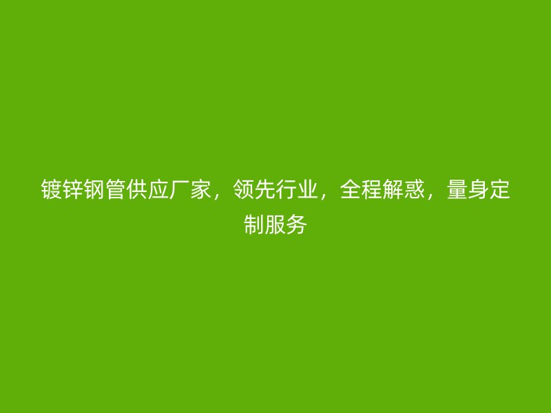 鍍鋅鋼管供應廠家，領先行業(yè)，全程解惑，量身定制服務