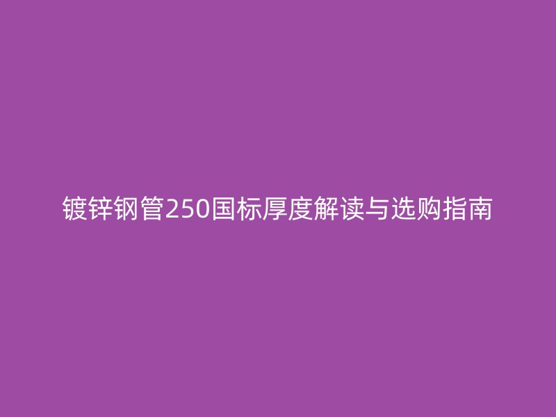 鍍鋅鋼管250國標厚度解讀與選購指南