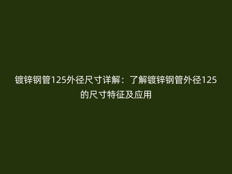 鍍鋅鋼管125外徑尺寸詳解：了解鍍鋅鋼管外徑125的尺寸特征及應(yīng)用