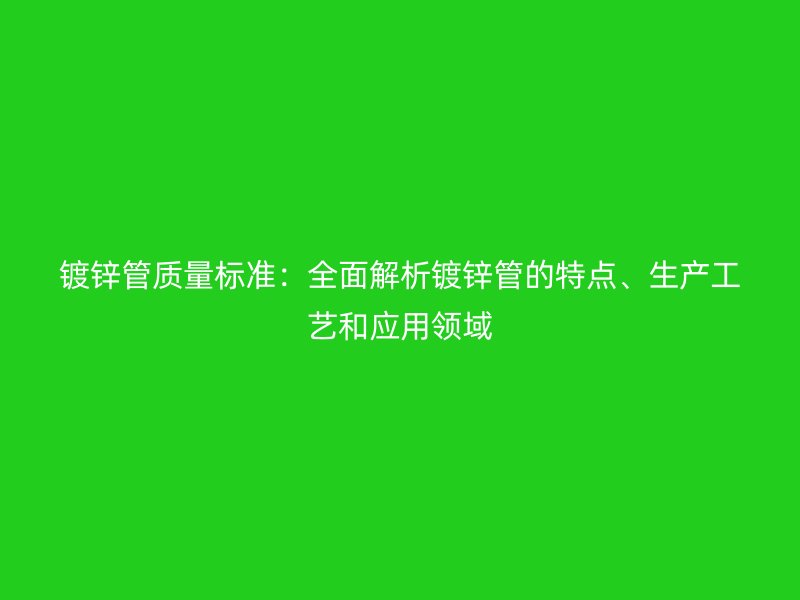 鍍鋅管質(zhì)量標(biāo)準(zhǔn)：全面解析鍍鋅管的特點(diǎn)、生產(chǎn)工藝和應(yīng)用領(lǐng)域