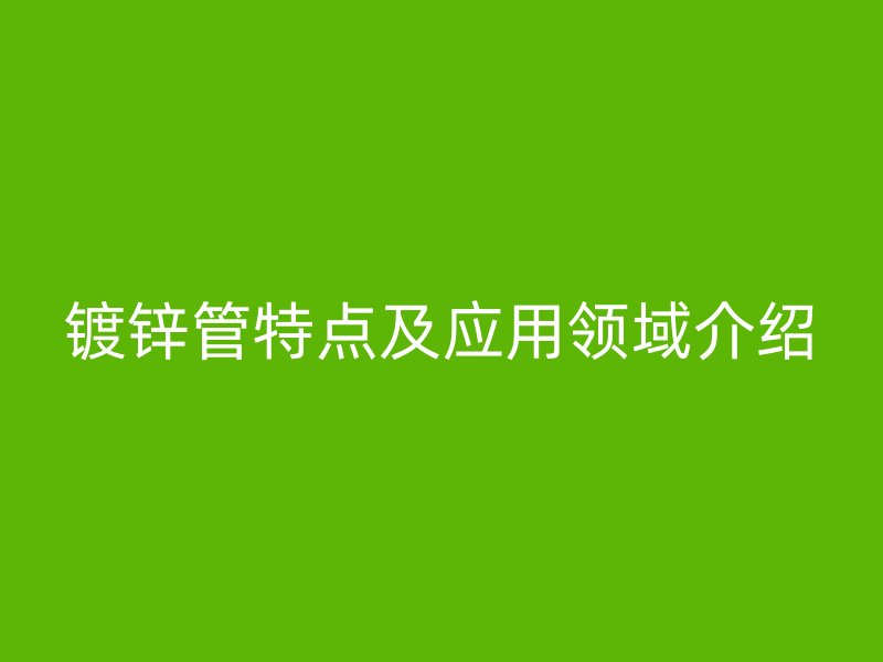 鍍鋅管特點及應用領域介紹