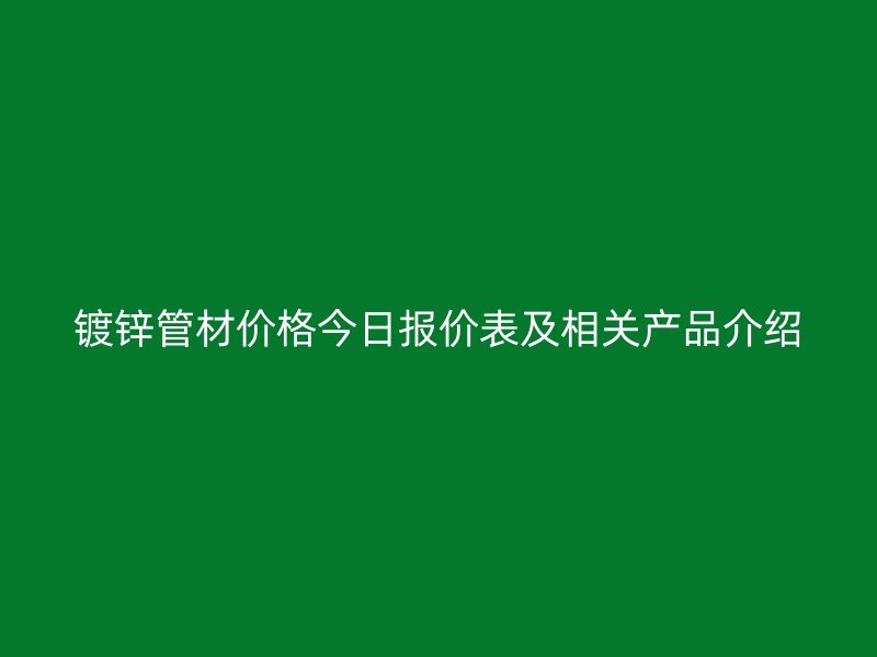 鍍鋅管材價(jià)格今日報(bào)價(jià)表及相關(guān)產(chǎn)品介紹