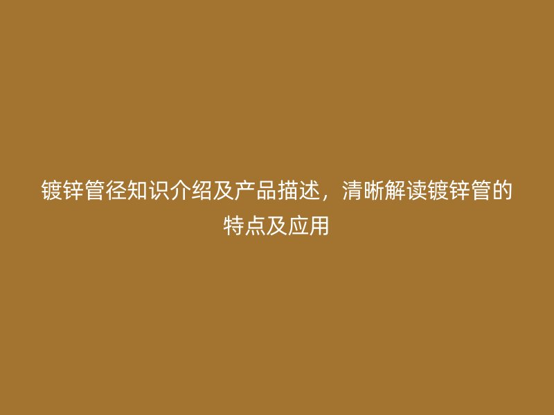 鍍鋅管徑知識(shí)介紹及產(chǎn)品描述，清晰解讀鍍鋅管的特點(diǎn)及應(yīng)用