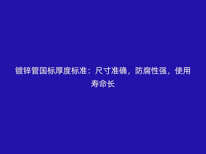 鍍鋅管國標厚度標準：尺寸準確，防腐性強，使用壽命長