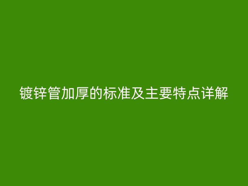 鍍鋅管加厚的標(biāo)準(zhǔn)及主要特點(diǎn)詳解
