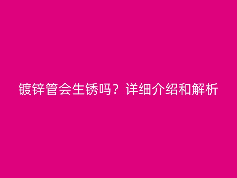 鍍鋅管會(huì)生銹嗎？詳細(xì)介紹和解析