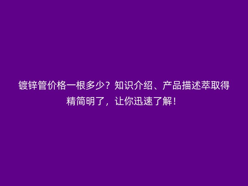 鍍鋅管價(jià)格一根多少？知識(shí)介紹、產(chǎn)品描述萃取得精簡(jiǎn)明了，讓你迅速了解！
