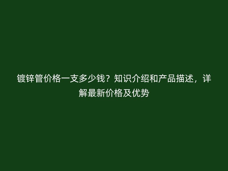 鍍鋅管價格一支多少錢？知識介紹和產(chǎn)品描述，詳解最新價格及優(yōu)勢