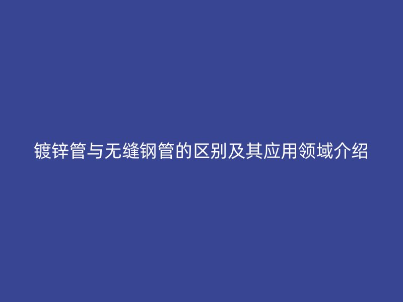 鍍鋅管與無縫鋼管的區(qū)別及其應用領域介紹