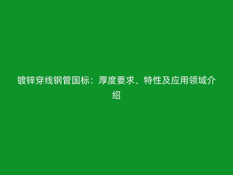 鍍鋅穿線鋼管國(guó)標(biāo)：厚度要求、特性及應(yīng)用領(lǐng)域介紹