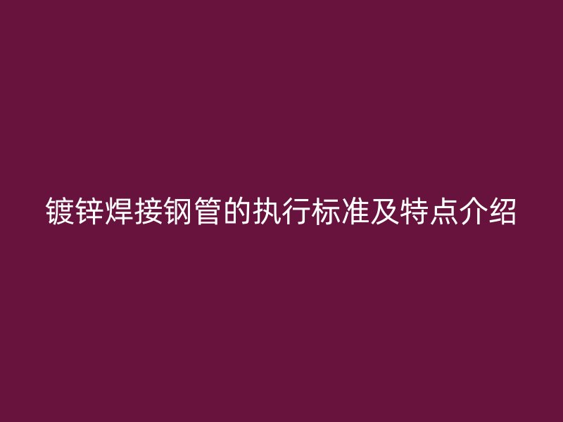 鍍鋅焊接鋼管的執(zhí)行標(biāo)準(zhǔn)及特點介紹