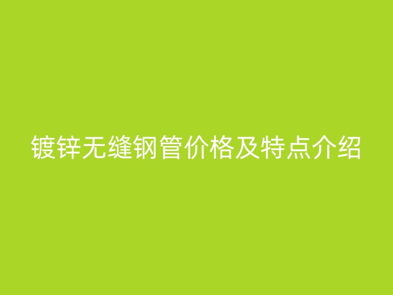 鍍鋅無縫鋼管價(jià)格及特點(diǎn)介紹