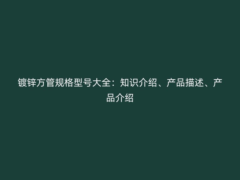 鍍鋅方管規(guī)格型號大全：知識介紹、產(chǎn)品描述、產(chǎn)品介紹