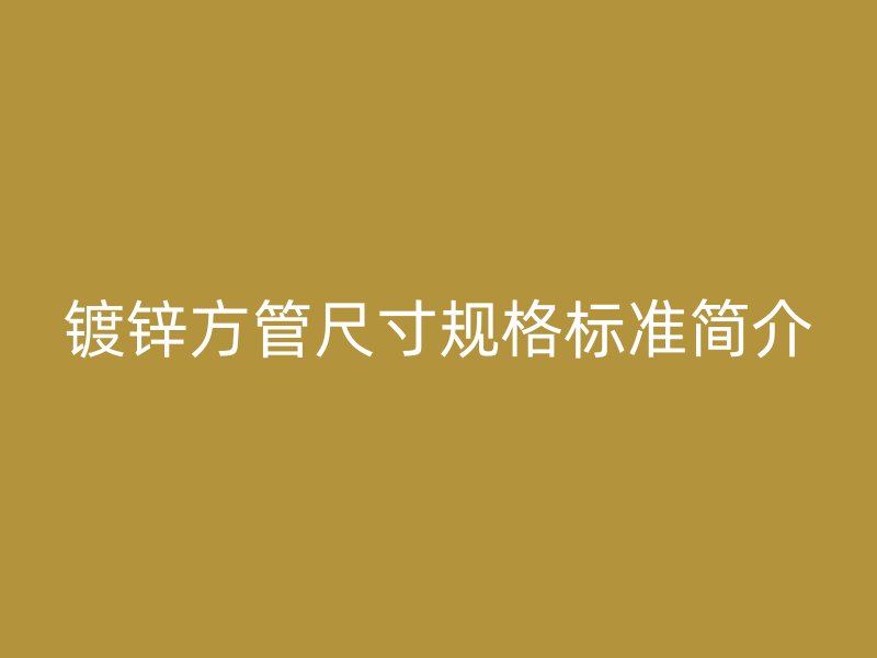 鍍鋅方管尺寸規(guī)格標準簡介