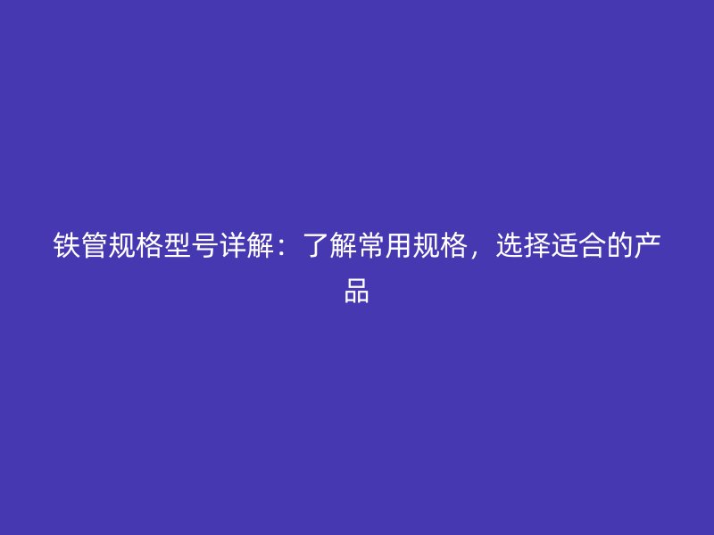 鐵管規(guī)格型號詳解：了解常用規(guī)格，選擇適合的產(chǎn)品