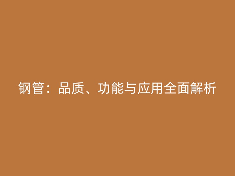 鋼管：品質(zhì)、功能與應(yīng)用全面解析