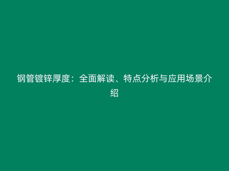 鋼管鍍鋅厚度：全面解讀、特點(diǎn)分析與應(yīng)用場(chǎng)景介紹