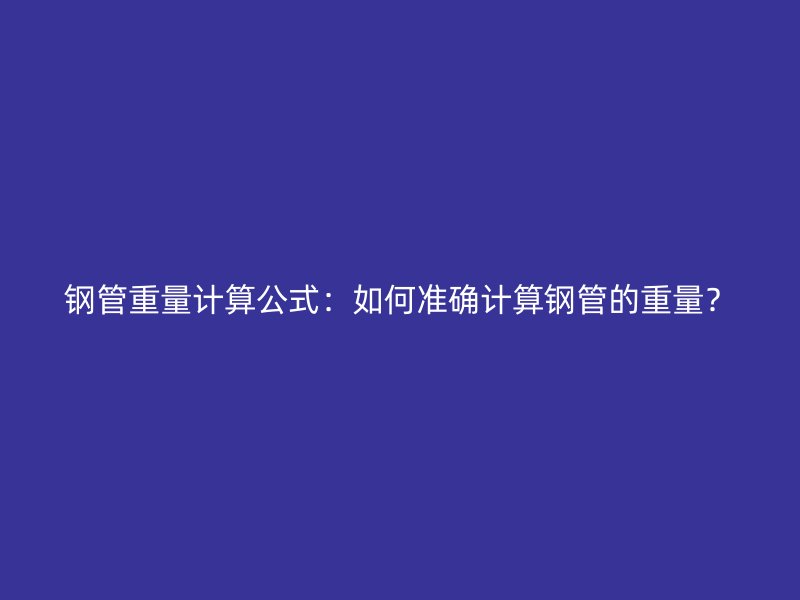鋼管重量計(jì)算公式：如何準(zhǔn)確計(jì)算鋼管的重量？