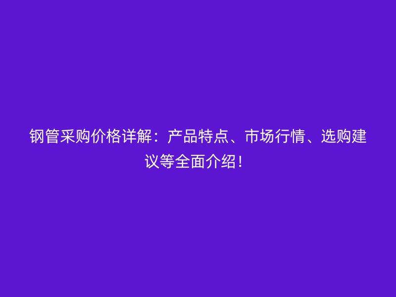 鋼管采購(gòu)價(jià)格詳解：產(chǎn)品特點(diǎn)、市場(chǎng)行情、選購(gòu)建議等全面介紹！