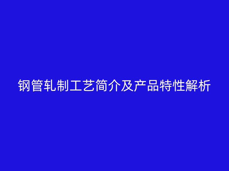 鋼管軋制工藝簡(jiǎn)介及產(chǎn)品特性解析
