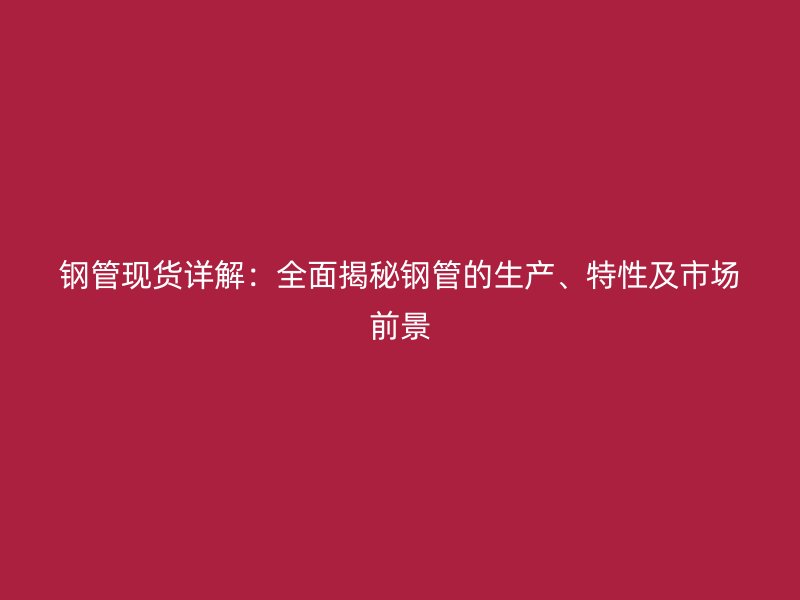 鋼管現(xiàn)貨詳解：全面揭秘鋼管的生產(chǎn)、特性及市場前景