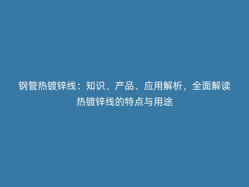 鋼管熱鍍鋅線：知識、產(chǎn)品、應(yīng)用解析，全面解讀熱鍍鋅線的特點(diǎn)與用途