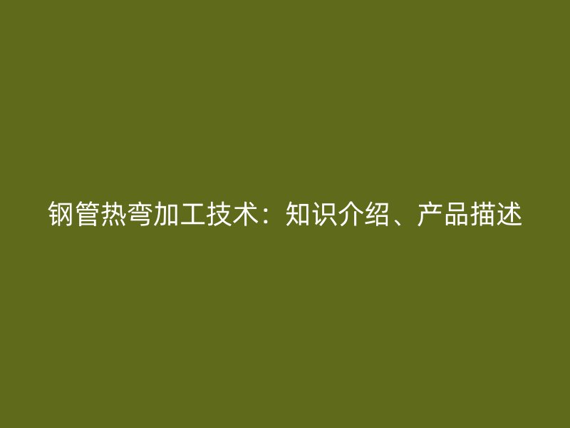 鋼管熱彎加工技術(shù)：知識(shí)介紹、產(chǎn)品描述